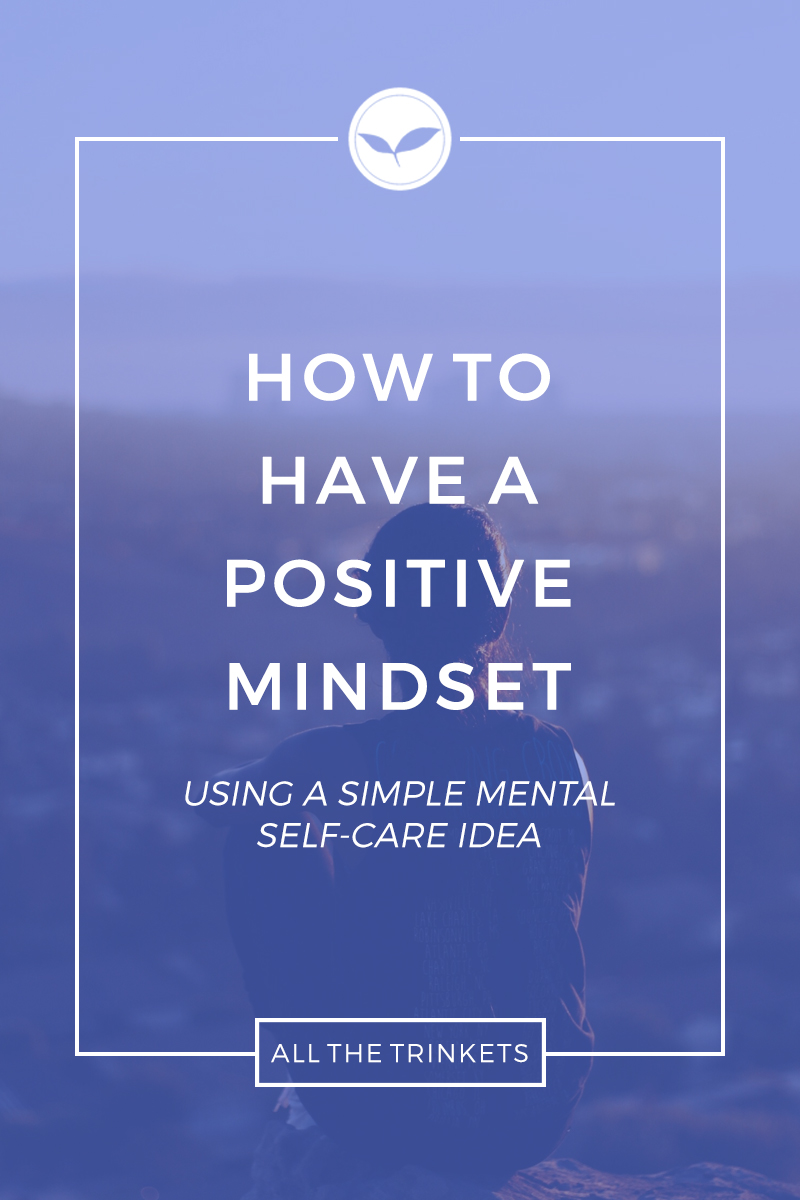 How to Have a Positive Mindset (using a simple mental self-care idea) | Personal Growth, Mindfulness, Mental Health, Meditation